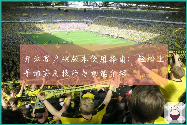 开云客户端版本使用指南：轻松上手的实用技巧与功能介绍