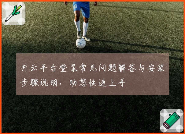 开云平台登录常见问题解答与安装步骤说明，助您快速上手