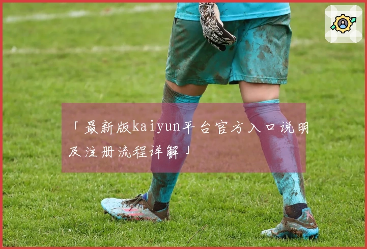 「最新版kaiyun平台官方入口说明及注册流程详解」