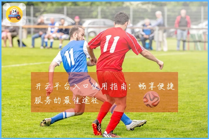 开云平台入口使用指南：畅享便捷服务的最佳途径