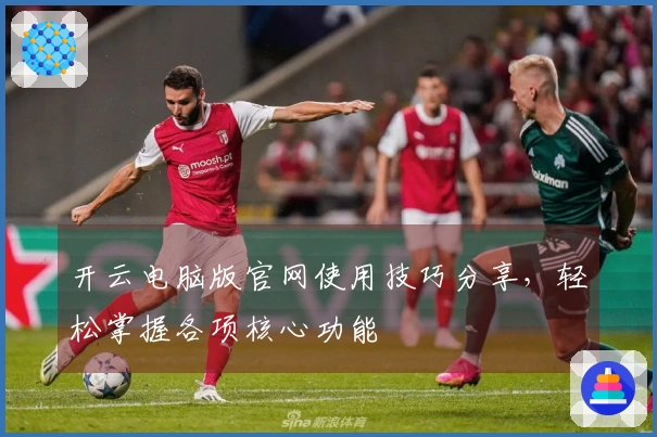 开云电脑版官网使用技巧分享，轻松掌握各项核心功能