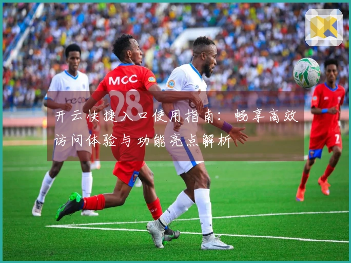 开云快捷入口使用指南：畅享高效访问体验与功能亮点解析