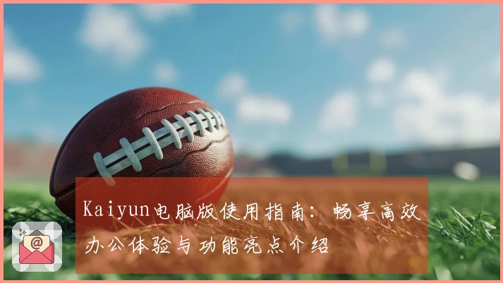 Kaiyun电脑版使用指南：畅享高效办公体验与功能亮点介绍