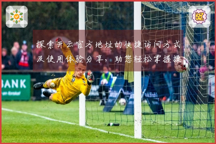 探索开云官方地址的快捷访问方式及使用体验分享，助您轻松掌握操作技巧