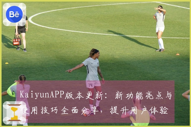 KaiyunAPP版本更新：新功能亮点与使用技巧全面分享，提升用户体验