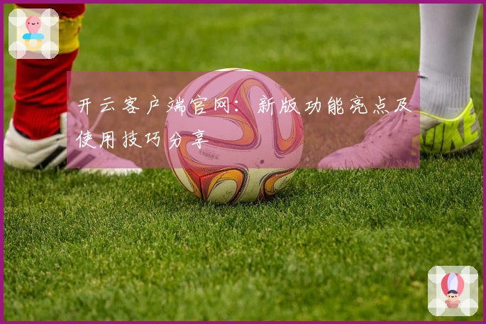 开云客户端官网：新版功能亮点及使用技巧分享