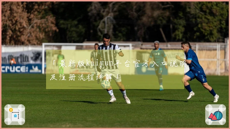 「最新版kaiyun平台官方入口说明及注册流程详解」