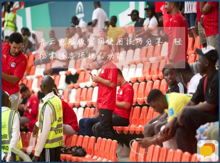 开云电脑版官网使用技巧分享，轻松掌握各项核心功能