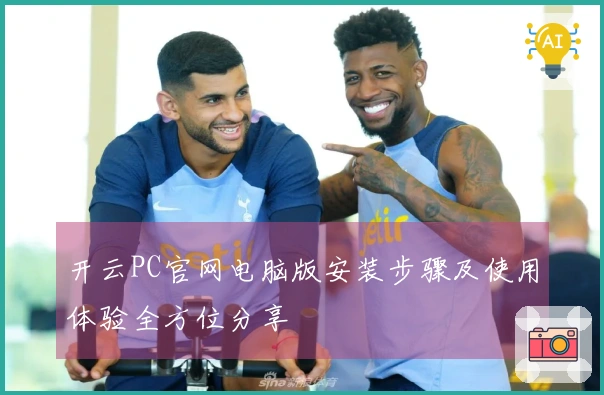 开云PC官网电脑版安装步骤及使用体验全方位分享