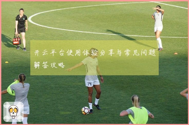 开云平台使用体验分享与常见问题解答攻略