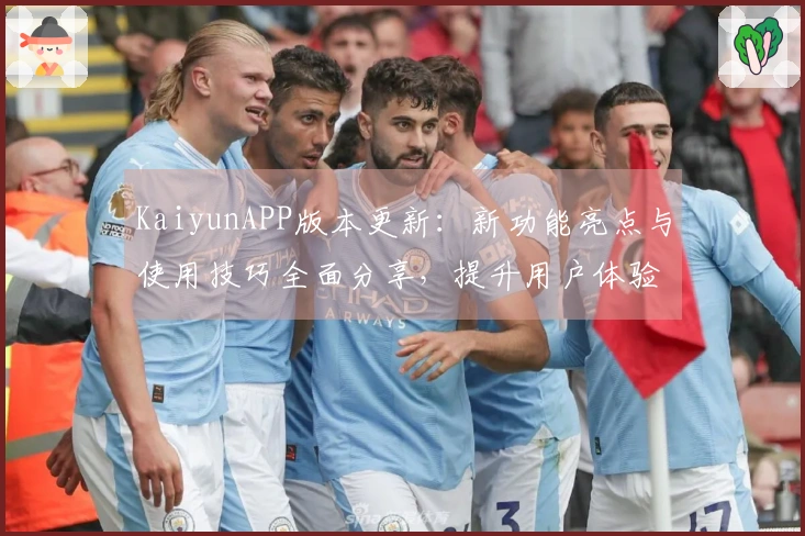 KaiyunAPP版本更新：新功能亮点与使用技巧全面分享，提升用户体验