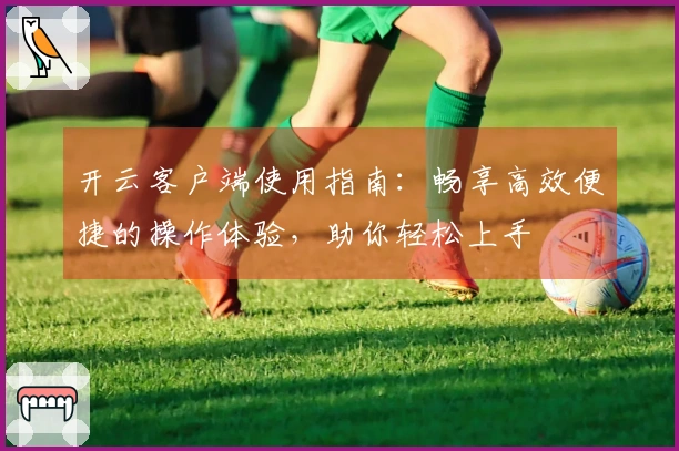 开云客户端使用指南：畅享高效便捷的操作体验，助你轻松上手