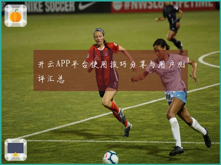 开云APP平台使用技巧分享与用户测评汇总