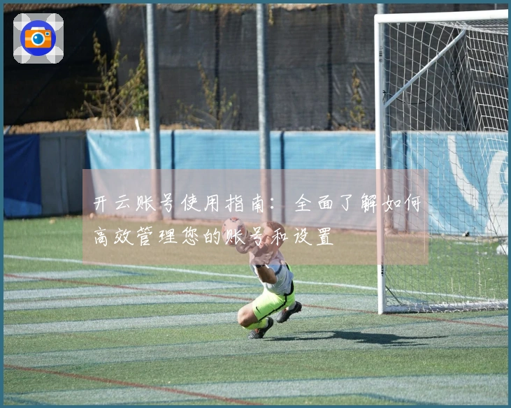 开云账号使用指南：全面了解如何高效管理您的账号和设置