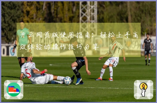 开云网页版使用指南：轻松上手高效体验的操作技巧分享